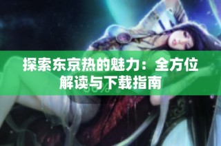 探索东京热的魅力：全方位解读与下载指南