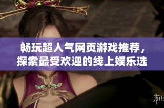畅玩超人气网页游戏推荐，探索最受欢迎的线上娱乐选择