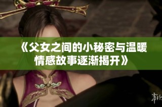 《父女之间的小秘密与温暖情感故事逐渐揭开》