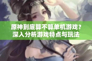 原神到底算不算单机游戏？深入分析游戏特点与玩法