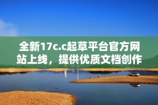 全新17c.c起草平台官方网站上线，提供优质文档创作服务与解决方案