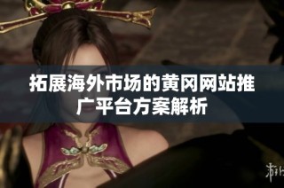 拓展海外市场的黄冈网站推广平台方案解析