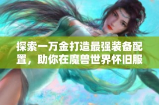 探索一万金打造最强装备配置，助你在魔兽世界怀旧服中称霸战场
