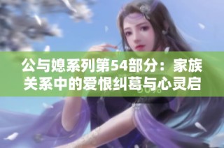 公与媳系列第54部分：家族关系中的爱恨纠葛与心灵启示
