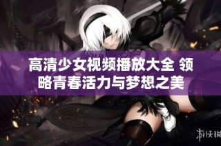 高清少女视频播放大全 领略青春活力与梦想之美
