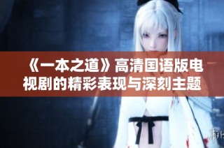 《一本之道》高清国语版电视剧的精彩表现与深刻主题探究