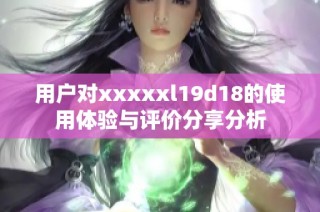 用户对xxxxxl19d18的使用体验与评价分享分析