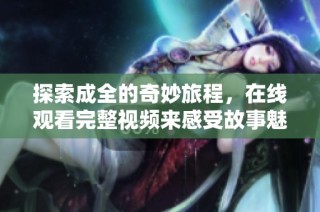 探索成全的奇妙旅程，在线观看完整视频来感受故事魅力