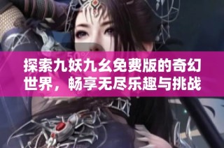 探索九妖九幺免费版的奇幻世界，畅享无尽乐趣与挑战