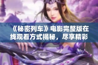 《秘密列车》电影完整版在线观看方式揭秘，尽享精彩剧情