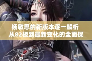 杨敏思的新版本逐一解析 从82板到最新变化的全面探讨