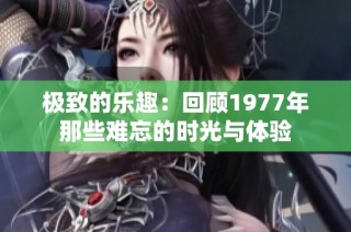 极致的乐趣：回顾1977年那些难忘的时光与体验
