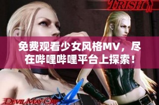 免费观看少女风格MV，尽在哔哩哔哩平台上探索！