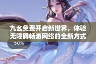九幺免费开启新世界，体验无障碍畅游网络的全新方式