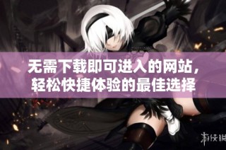 无需下载即可进入的网站，轻松快捷体验的最佳选择