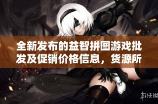 全新发布的益智拼图游戏批发及促销价格信息，货源所在一览无遗