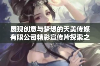 展现创意与梦想的天美传媒有限公司精彩宣传片探索之旅