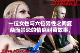 一位女性与六位男性之间复杂而禁忌的情感纠葛故事，慎入！