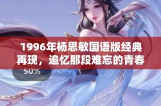 1996年杨思敏国语版经典再现，追忆那段难忘的青春岁月与美好回忆