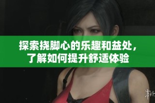 探索挠脚心的乐趣和益处，了解如何提升舒适体验