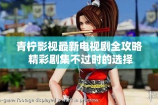 青柠影视最新电视剧全攻略 精彩剧集不过时的选择