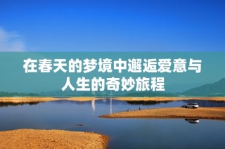在春天的梦境中邂逅爱意与人生的奇妙旅程