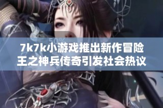 7k7k小游戏推出新作冒险王之神兵传奇引发社会热议