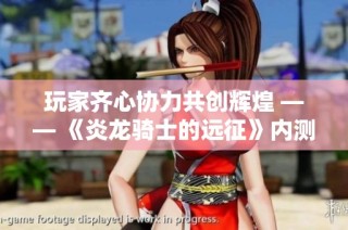 玩家齐心协力共创辉煌 —— 《炎龙骑士的远征》内测激发公会热情与合作精神