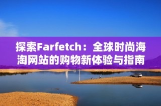 探索Farfetch：全球时尚海淘网站的购物新体验与指南