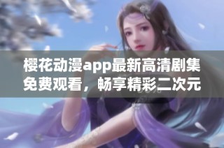 樱花动漫app最新高清剧集免费观看，畅享精彩二次元世界