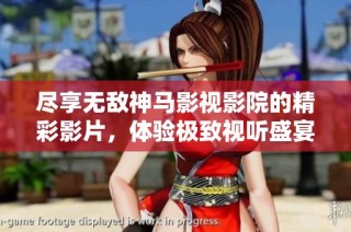 尽享无敌神马影视影院的精彩影片，体验极致视听盛宴