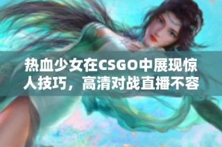 热血少女在CSGO中展现惊人技巧，高清对战直播不容错过