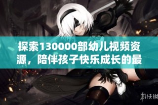 探索130000部幼儿视频资源，陪伴孩子快乐成长的最佳选择