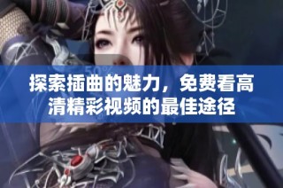 探索插曲的魅力，免费看高清精彩视频的最佳途径