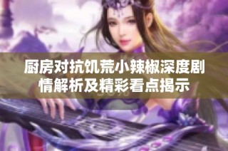 厨房对抗饥荒小辣椒深度剧情解析及精彩看点揭示
