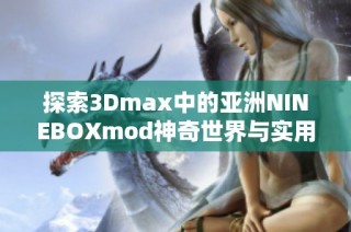 探索3Dmax中的亚洲NINEBOXmod神奇世界与实用技巧