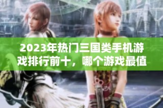 2023年热门三国类手机游戏排行前十，哪个游戏最值得尝试