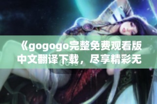 《gogogo完整免费观看版中文翻译下载，尽享精彩无删减体验》