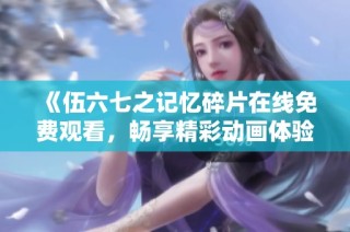 《伍六七之记忆碎片在线免费观看，畅享精彩动画体验》