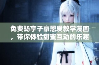 免费畅享子豪恩爱教学漫画，带你体验甜蜜互动的乐趣！