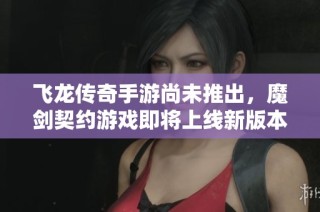 飞龙传奇手游尚未推出，魔剑契约游戏即将上线新版本