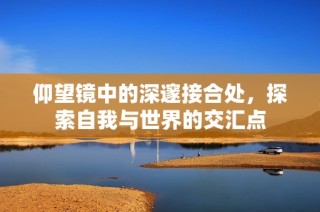 仰望镜中的深邃接合处，探索自我与世界的交汇点