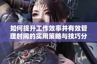 如何提升工作效率并有效管理时间的实用策略与技巧分享