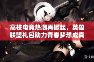 高校电竞热潮再掀起，英雄联盟礼包助力青春梦想成真