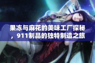 果冻与麻花的美味工厂探秘，911制品的独特制造之旅