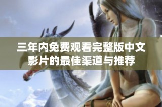 三年内免费观看完整版中文影片的最佳渠道与推荐