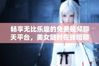 畅享无比乐趣的免费视频聊天平台，美女随时在线陪聊