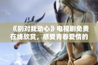 《别对我动心》电视剧免费在线欣赏，感受青春爱情的魅力
