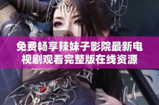 免费畅享辣妹子影院最新电视剧观看完整版在线资源