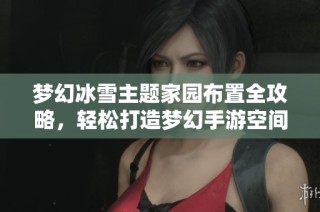 梦幻冰雪主题家园布置全攻略，轻松打造梦幻手游空间